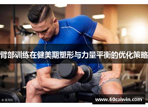 臂部训练在健美期塑形与力量平衡的优化策略